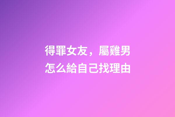 得罪女友，屬雞男怎么給自己找理由
