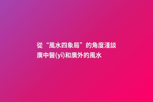 從“風水四象局”的角度淺談廣中醫(yī)和廣外的風水