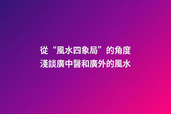 從“風水四象局”的角度淺談廣中醫和廣外的風水