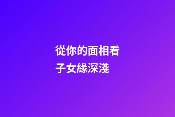 從你的面相看子女緣深淺