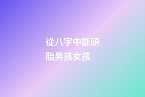 從八字中斷頭胎男孩女孩
