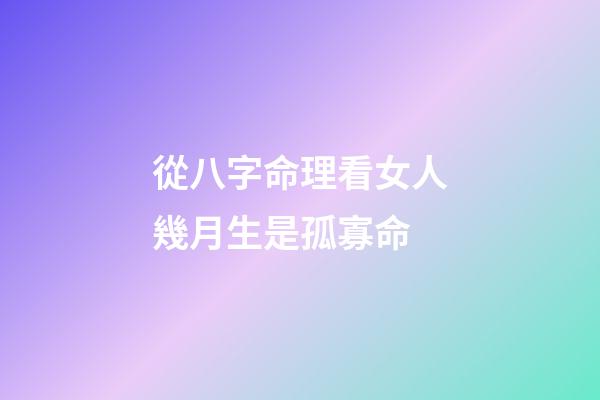 從八字命理看女人幾月生是孤寡命
