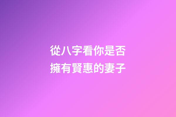 從八字看你是否擁有賢惠的妻子