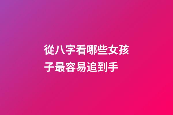 從八字看哪些女孩子最容易追到手