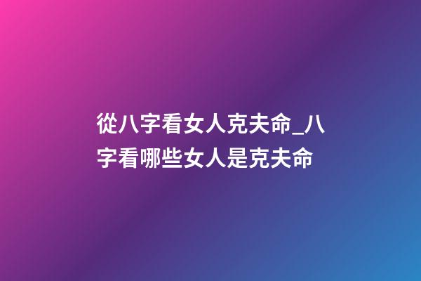 從八字看女人克夫命_八字看哪些女人是克夫命