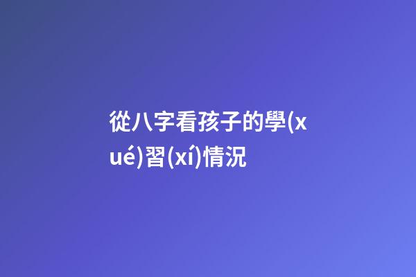 從八字看孩子的學(xué)習(xí)情況
