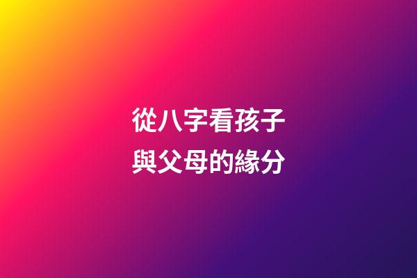 從八字看孩子與父母的緣分