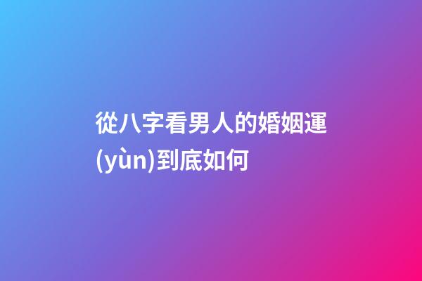 從八字看男人的婚姻運(yùn)到底如何