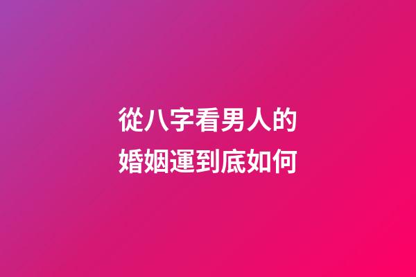 從八字看男人的婚姻運到底如何