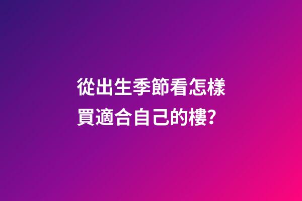 從出生季節看怎樣買適合自己的樓？