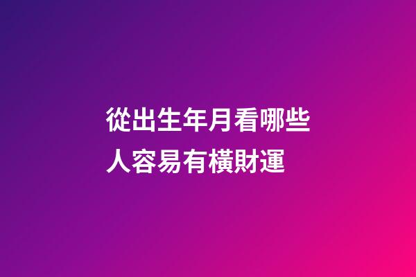 從出生年月看哪些人容易有橫財運