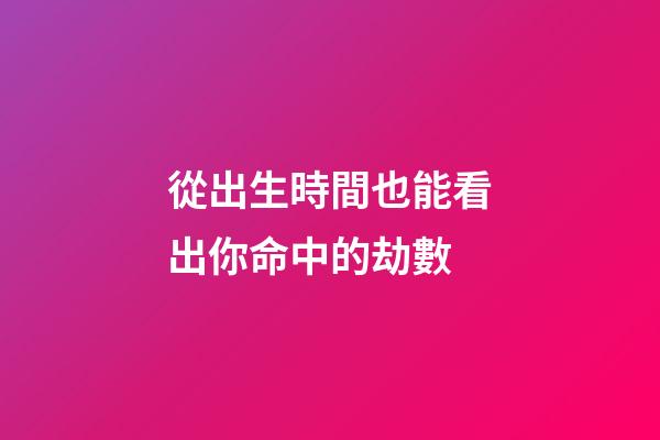 從出生時間也能看出你命中的劫數
