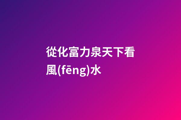 從化富力泉天下看風(fēng)水