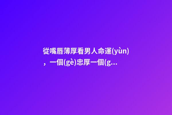從嘴唇薄厚看男人命運(yùn)，一個(gè)忠厚一個(gè)浪漫