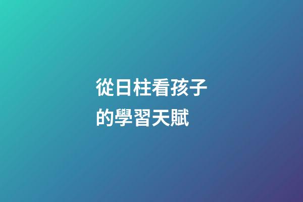 從日柱看孩子的學習天賦
