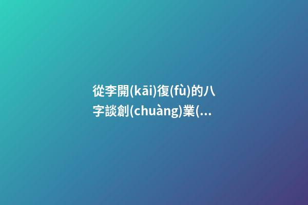 從李開(kāi)復(fù)的八字談創(chuàng)業(yè)時(shí)機(jī)