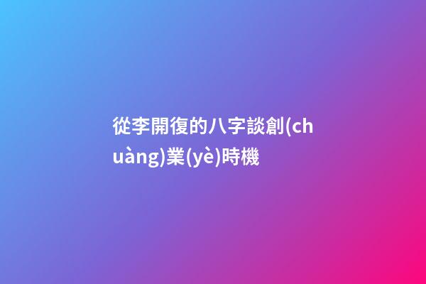 從李開復的八字談創(chuàng)業(yè)時機