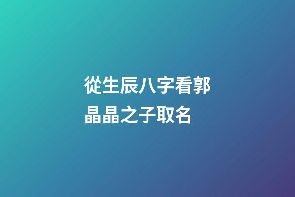 從生辰八字看郭晶晶之子取名