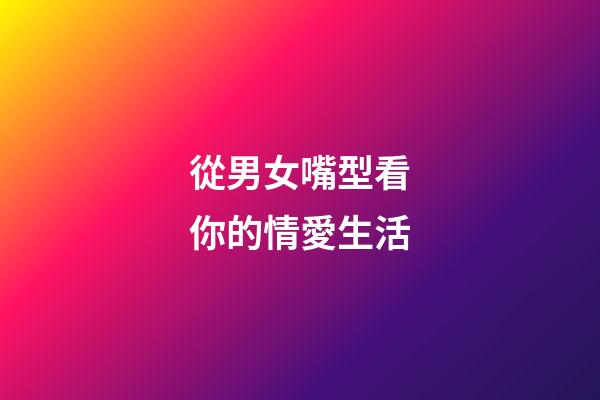 從男女嘴型看你的情愛生活