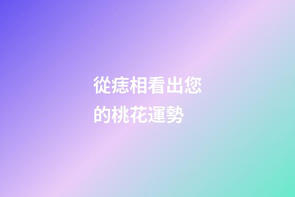 從痣相看出您的桃花運勢