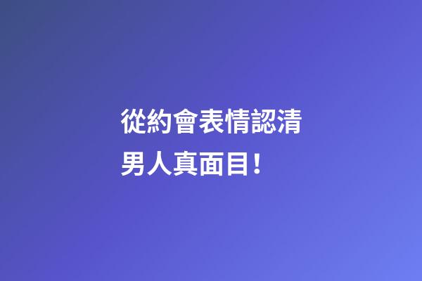從約會表情認清男人真面目！