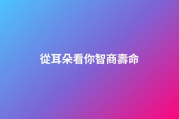 從耳朵看你智商壽命