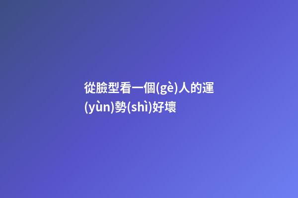 從臉型看一個(gè)人的運(yùn)勢(shì)好壞