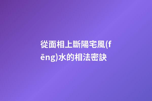 從面相上斷陽宅風(fēng)水的相法密訣