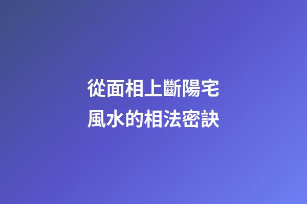 從面相上斷陽宅風水的相法密訣