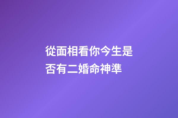 從面相看你今生是否有二婚命神準