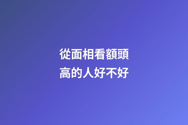 從面相看額頭高的人好不好