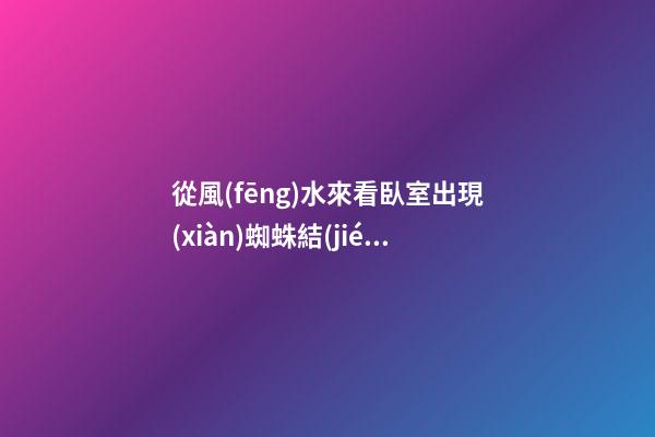 從風(fēng)水來看臥室出現(xiàn)蜘蛛結(jié)網(wǎng)