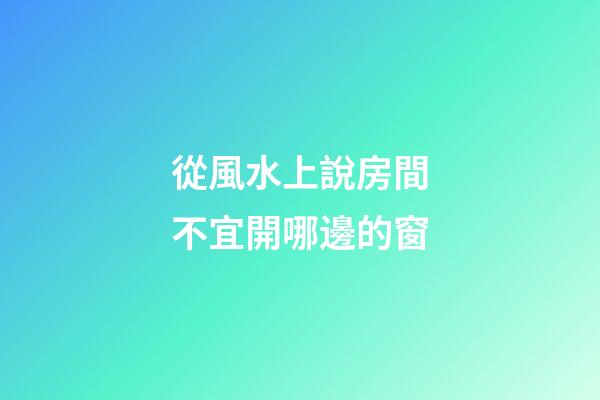 從風水上說房間不宜開哪邊的窗