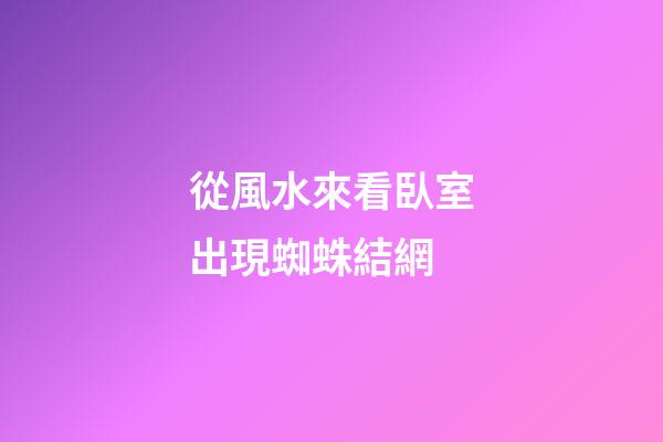 從風水來看臥室出現蜘蛛結網