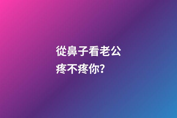 從鼻子看老公疼不疼你？