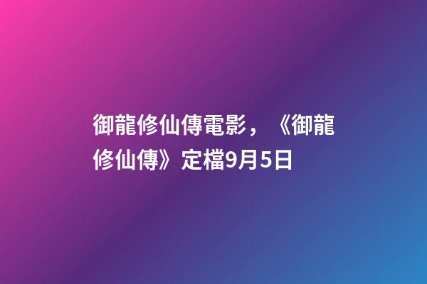 御龍修仙傳電影，《御龍修仙傳》定檔9月5日-第1張-觀點-玄機派