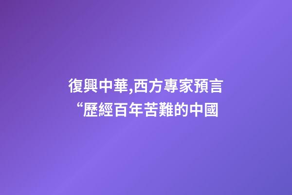 復興中華,西方專家預言“歷經百年苦難的中國-第1張-觀點-玄機派