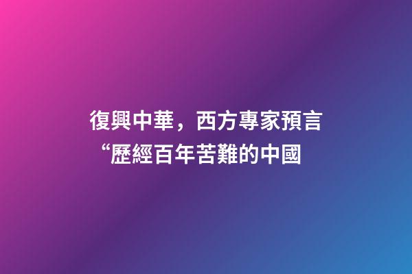 復興中華，西方專家預言“歷經百年苦難的中國-第1張-觀點-玄機派