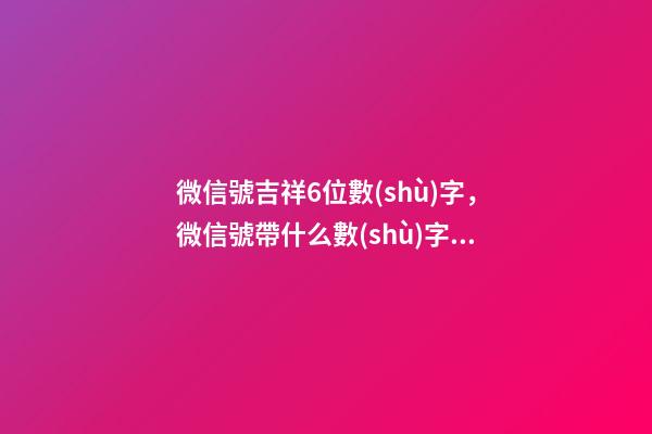 微信號吉祥6位數(shù)字，微信號帶什么數(shù)字最好