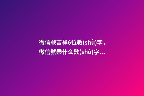 微信號吉祥6位數(shù)字，微信號帶什么數(shù)字最好（微信號吉祥6位數(shù)字大全）