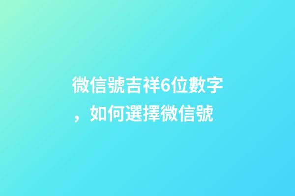 微信號吉祥6位數字，如何選擇微信號