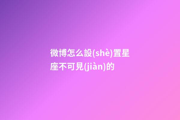 微博怎么設(shè)置星座不可見(jiàn)的