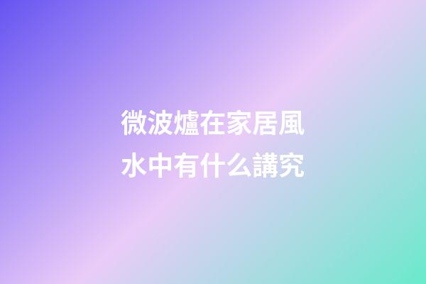微波爐在家居風水中有什么講究