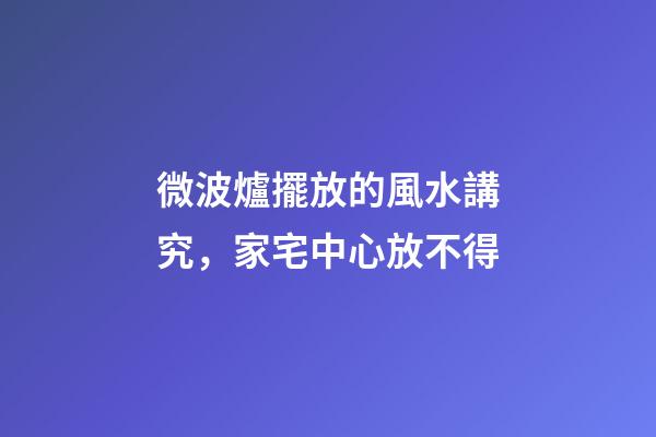 微波爐擺放的風水講究，家宅中心放不得