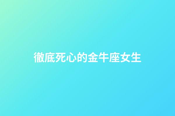 徹底死心的金牛座女生-第1張-星座運勢-玄機派