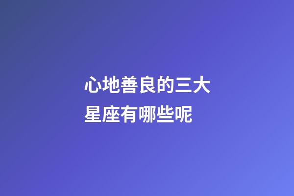 心地善良的三大星座有哪些呢