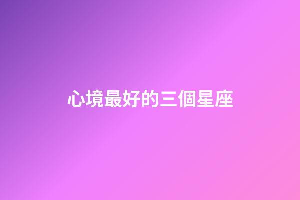 心境最好的三個星座-第1張-星座運勢-玄機派