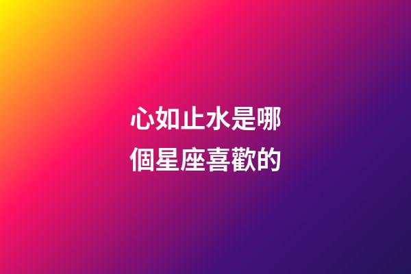 心如止水是哪個星座喜歡的-第1張-星座運勢-玄機派