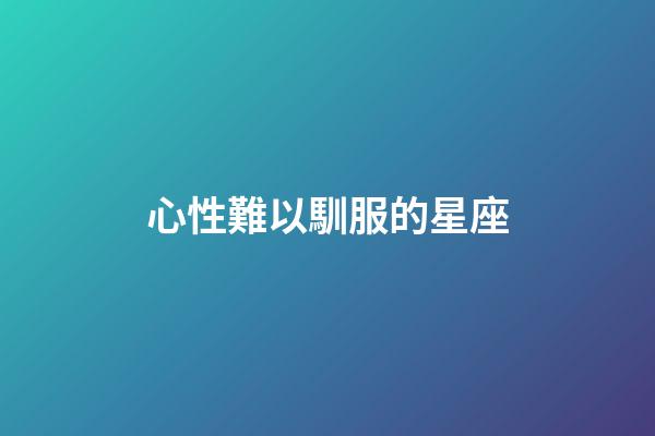 心性難以馴服的星座-第1張-星座運(yùn)勢(shì)-玄機(jī)派