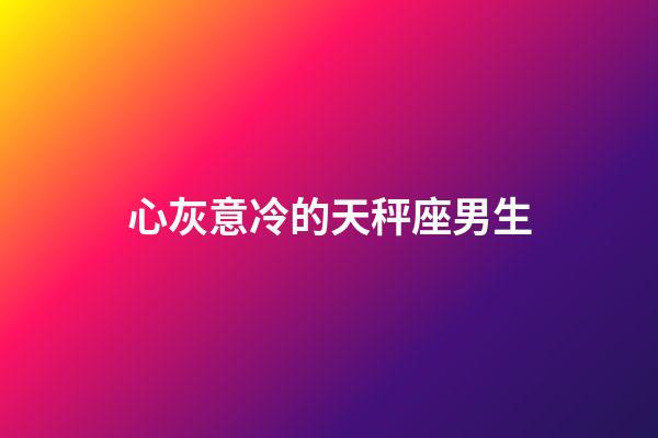 心灰意冷的天秤座男生